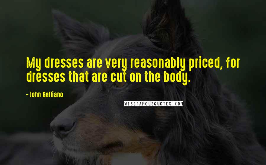 John Galliano Quotes: My dresses are very reasonably priced, for dresses that are cut on the body.