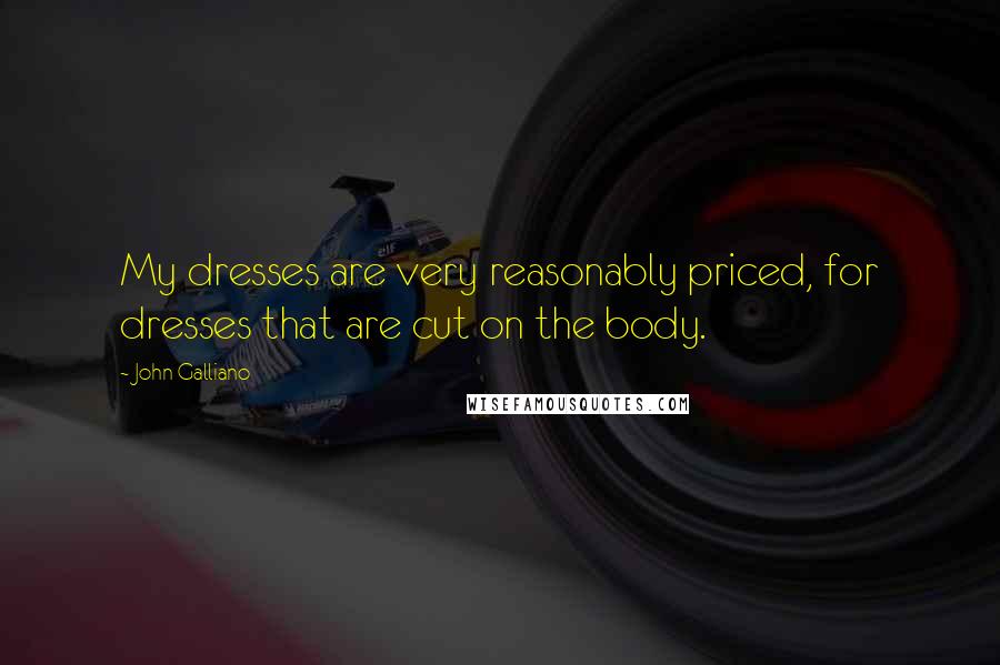 John Galliano Quotes: My dresses are very reasonably priced, for dresses that are cut on the body.