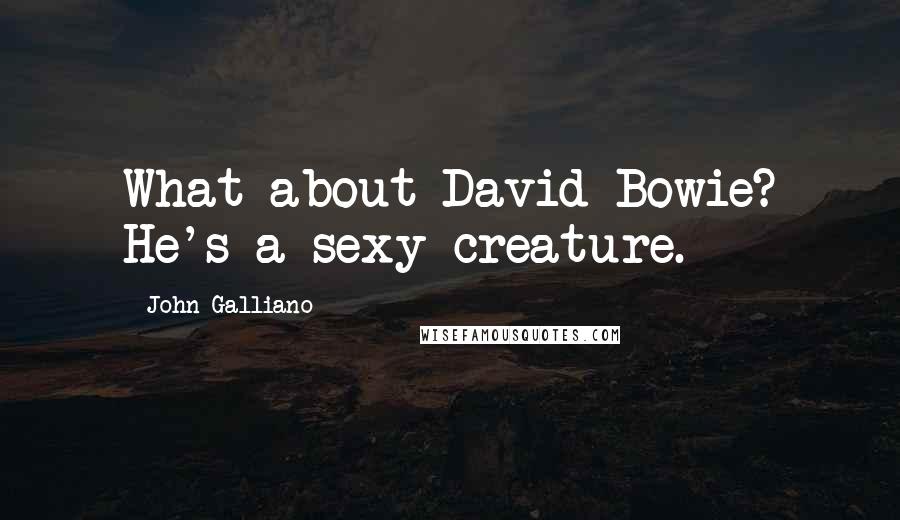 John Galliano Quotes: What about David Bowie? He's a sexy creature.