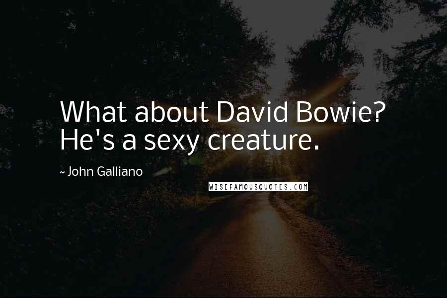 John Galliano Quotes: What about David Bowie? He's a sexy creature.