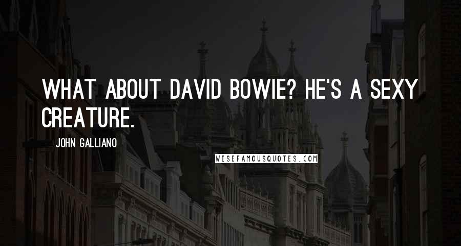 John Galliano Quotes: What about David Bowie? He's a sexy creature.