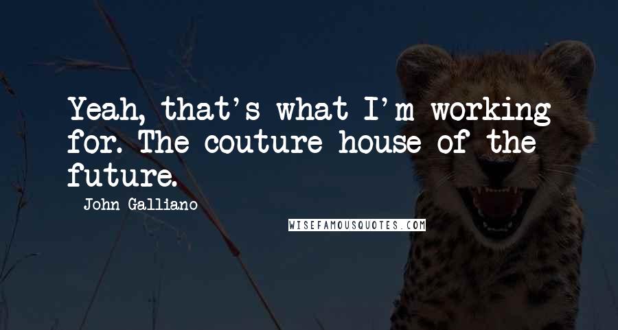 John Galliano Quotes: Yeah, that's what I'm working for. The couture house of the future.