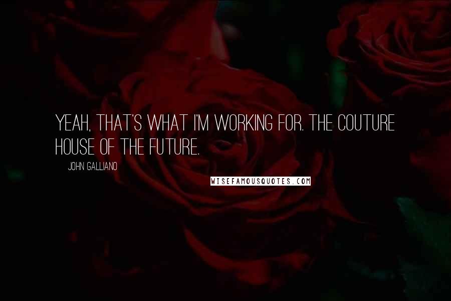 John Galliano Quotes: Yeah, that's what I'm working for. The couture house of the future.