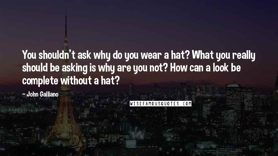 John Galliano Quotes: You shouldn't ask why do you wear a hat? What you really should be asking is why are you not? How can a look be complete without a hat?