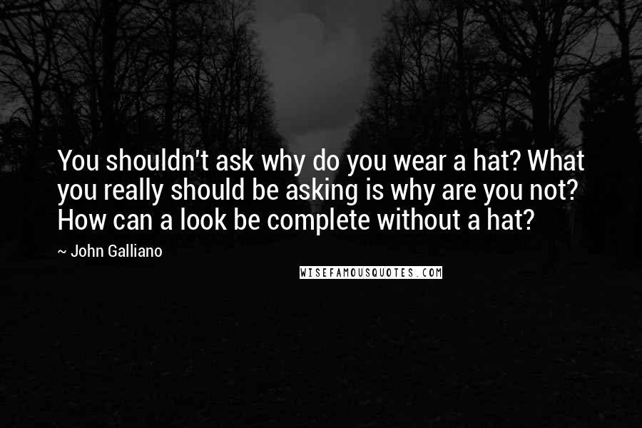 John Galliano Quotes: You shouldn't ask why do you wear a hat? What you really should be asking is why are you not? How can a look be complete without a hat?