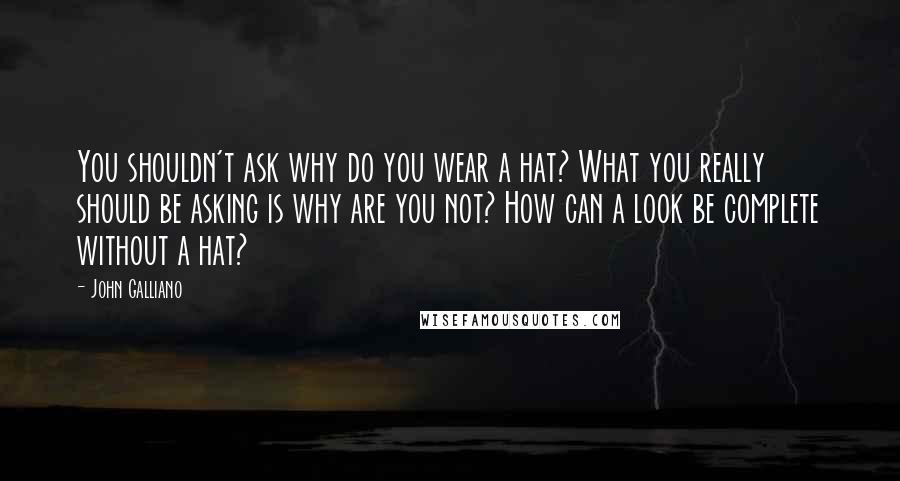 John Galliano Quotes: You shouldn't ask why do you wear a hat? What you really should be asking is why are you not? How can a look be complete without a hat?