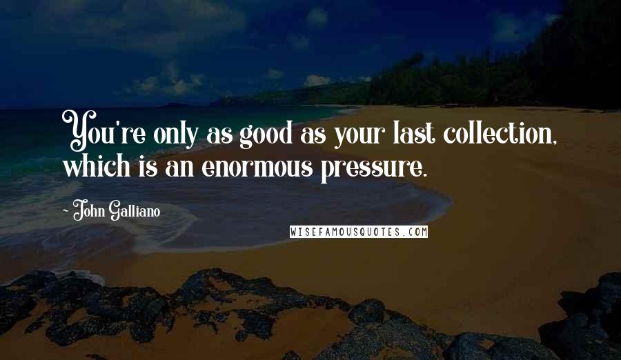 John Galliano Quotes: You're only as good as your last collection, which is an enormous pressure.