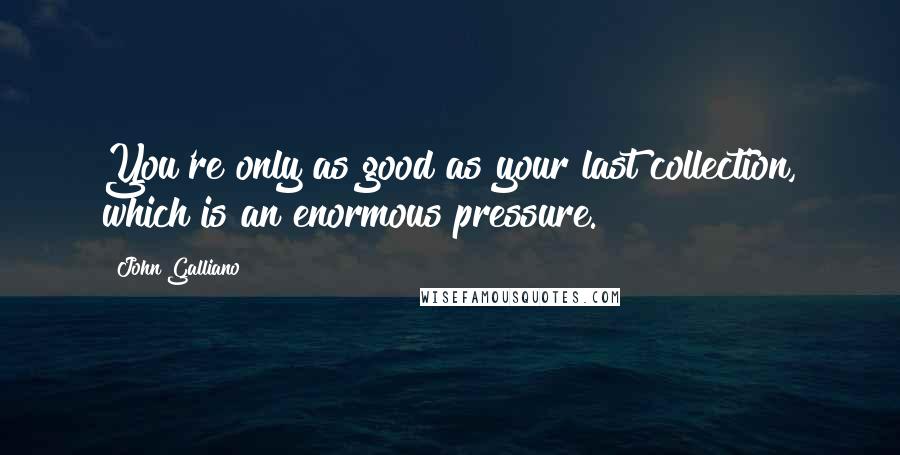 John Galliano Quotes: You're only as good as your last collection, which is an enormous pressure.