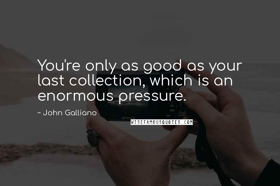 John Galliano Quotes: You're only as good as your last collection, which is an enormous pressure.