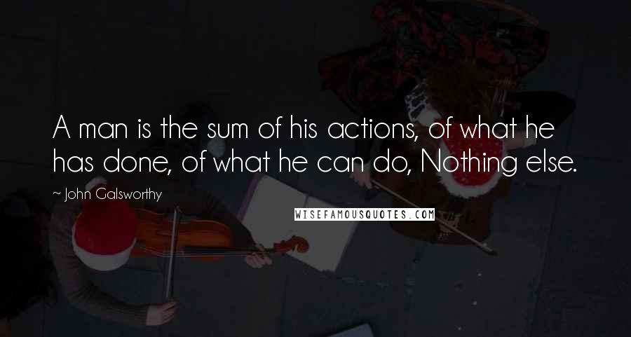 John Galsworthy Quotes: A man is the sum of his actions, of what he has done, of what he can do, Nothing else.