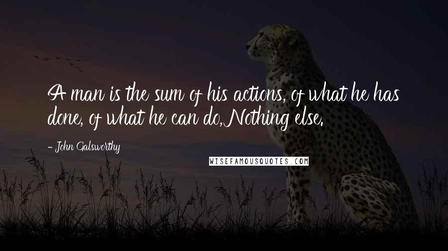 John Galsworthy Quotes: A man is the sum of his actions, of what he has done, of what he can do, Nothing else.