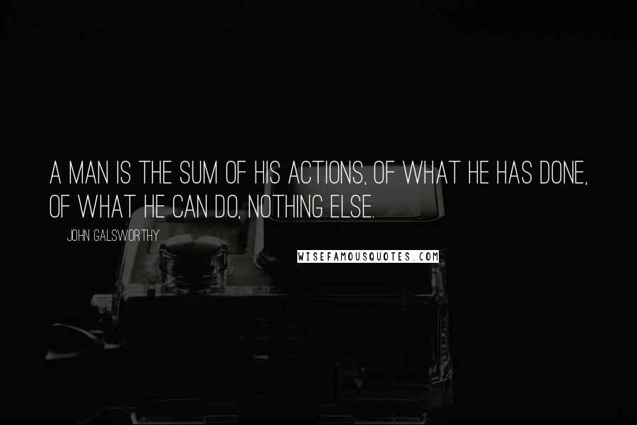 John Galsworthy Quotes: A man is the sum of his actions, of what he has done, of what he can do, Nothing else.