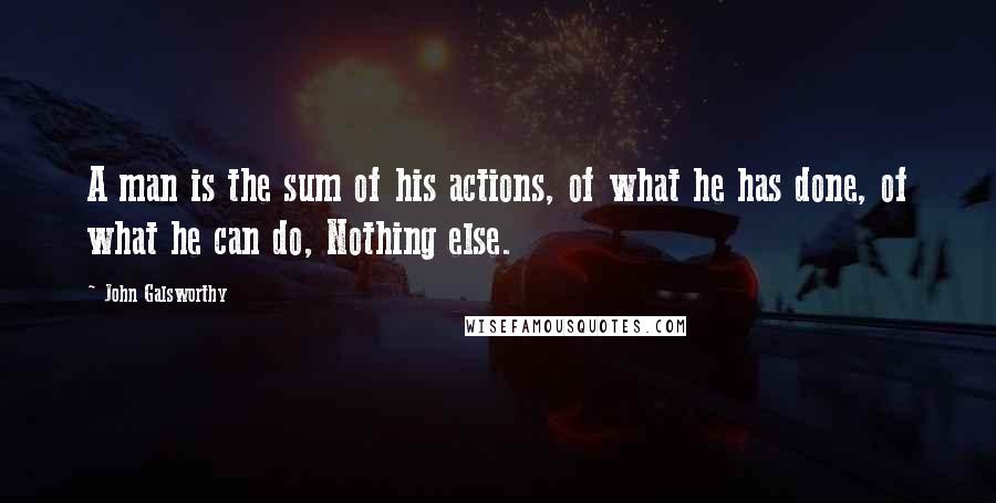 John Galsworthy Quotes: A man is the sum of his actions, of what he has done, of what he can do, Nothing else.