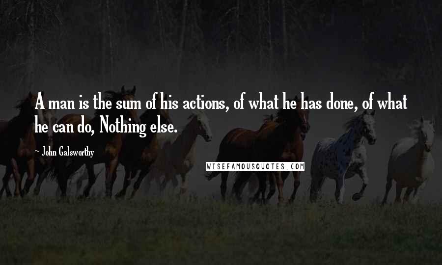 John Galsworthy Quotes: A man is the sum of his actions, of what he has done, of what he can do, Nothing else.