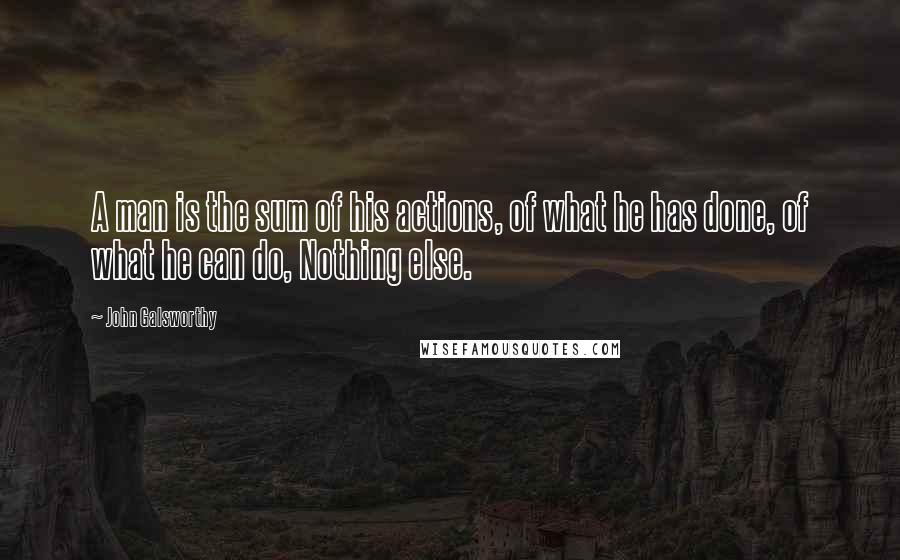 John Galsworthy Quotes: A man is the sum of his actions, of what he has done, of what he can do, Nothing else.