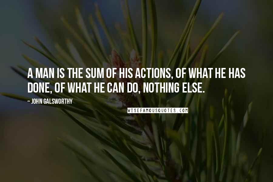 John Galsworthy Quotes: A man is the sum of his actions, of what he has done, of what he can do, Nothing else.