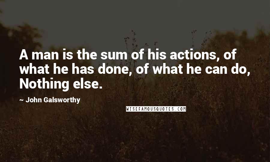 John Galsworthy Quotes: A man is the sum of his actions, of what he has done, of what he can do, Nothing else.