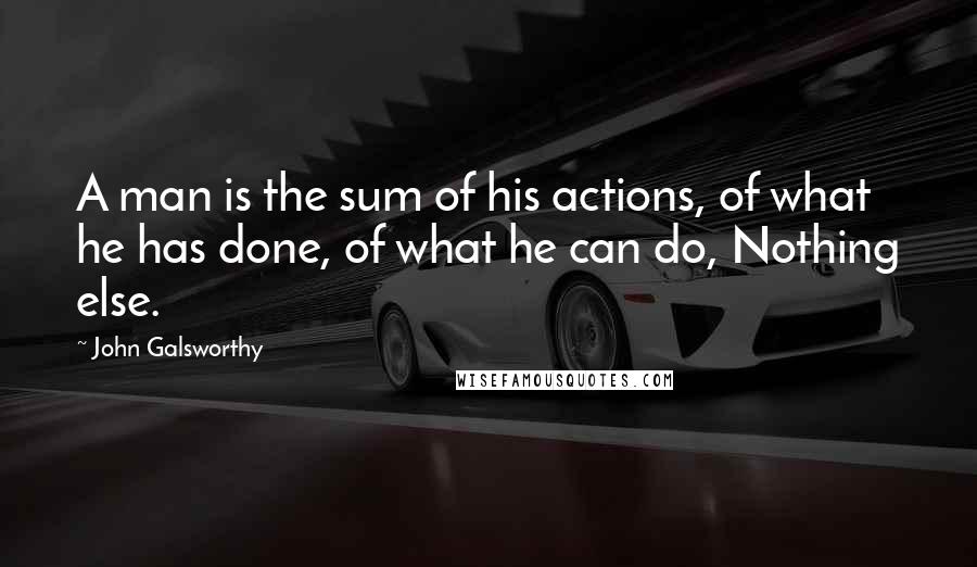 John Galsworthy Quotes: A man is the sum of his actions, of what he has done, of what he can do, Nothing else.