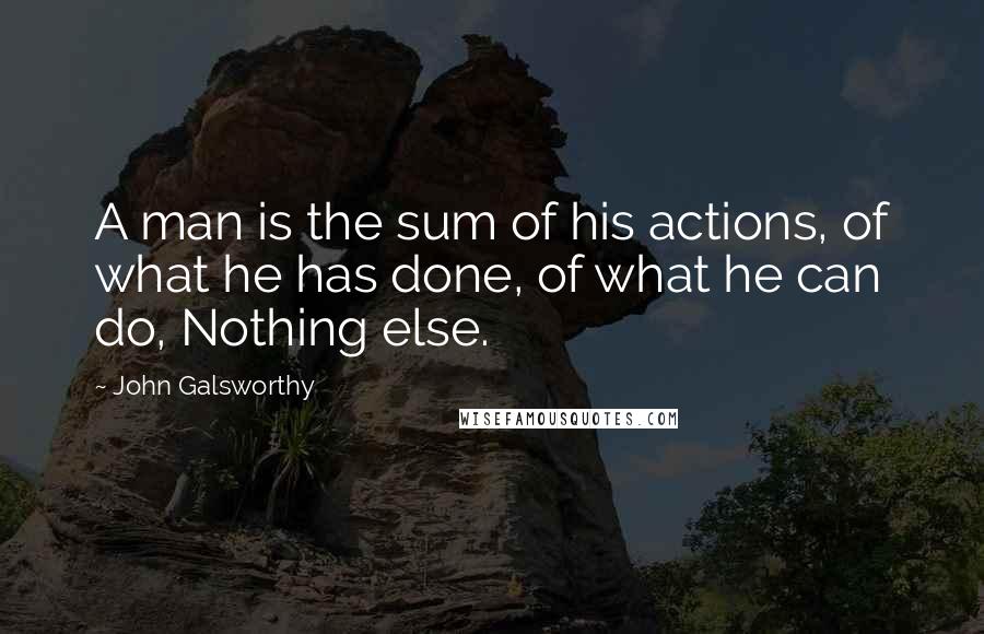 John Galsworthy Quotes: A man is the sum of his actions, of what he has done, of what he can do, Nothing else.