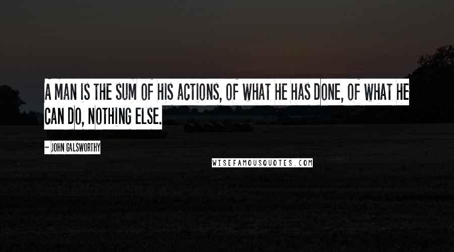 John Galsworthy Quotes: A man is the sum of his actions, of what he has done, of what he can do, Nothing else.