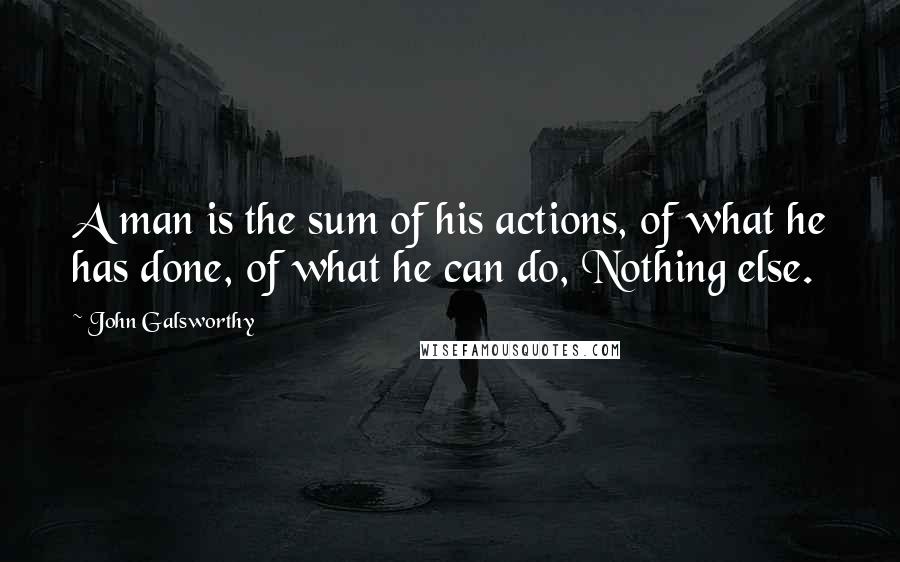 John Galsworthy Quotes: A man is the sum of his actions, of what he has done, of what he can do, Nothing else.