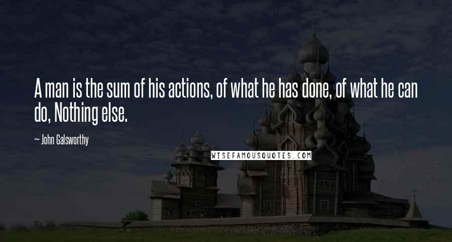 John Galsworthy Quotes: A man is the sum of his actions, of what he has done, of what he can do, Nothing else.