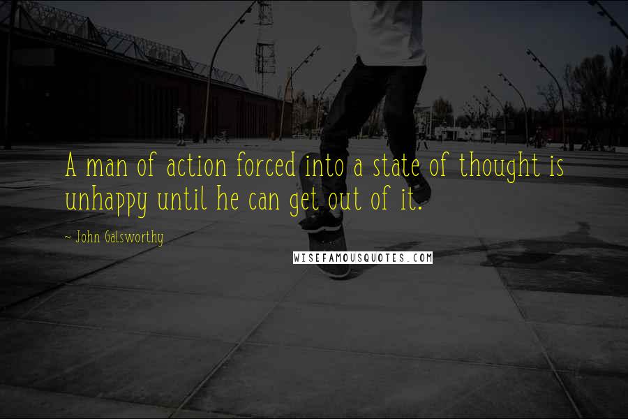 John Galsworthy Quotes: A man of action forced into a state of thought is unhappy until he can get out of it.