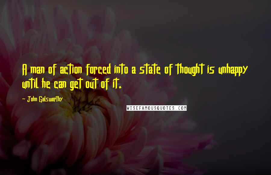 John Galsworthy Quotes: A man of action forced into a state of thought is unhappy until he can get out of it.