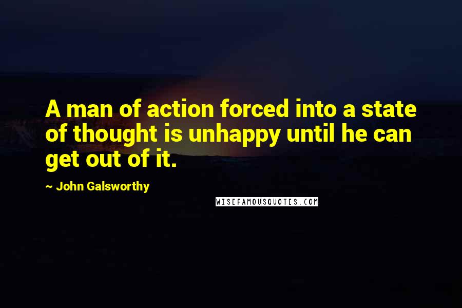 John Galsworthy Quotes: A man of action forced into a state of thought is unhappy until he can get out of it.