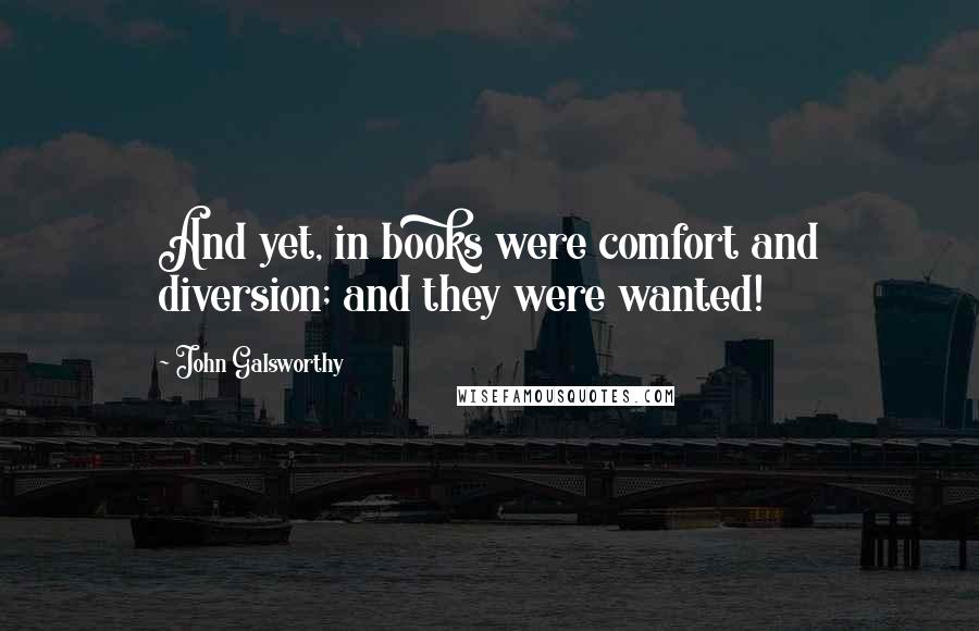 John Galsworthy Quotes: And yet, in books were comfort and diversion; and they were wanted!