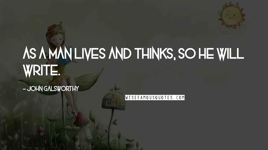 John Galsworthy Quotes: As a man lives and thinks, so he will write.