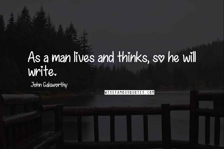 John Galsworthy Quotes: As a man lives and thinks, so he will write.