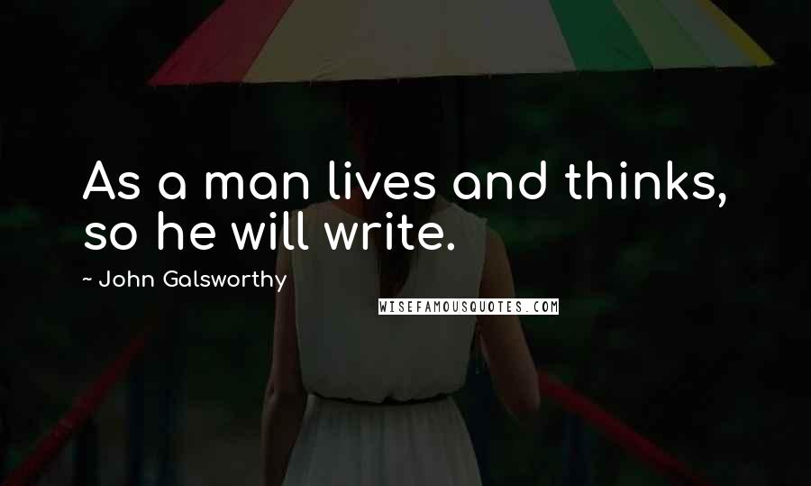 John Galsworthy Quotes: As a man lives and thinks, so he will write.