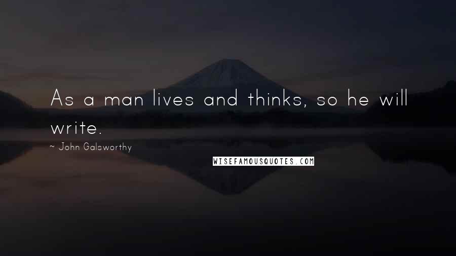 John Galsworthy Quotes: As a man lives and thinks, so he will write.