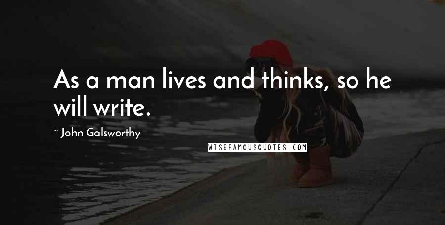 John Galsworthy Quotes: As a man lives and thinks, so he will write.