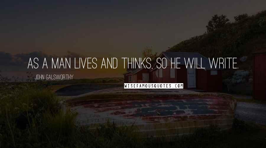 John Galsworthy Quotes: As a man lives and thinks, so he will write.