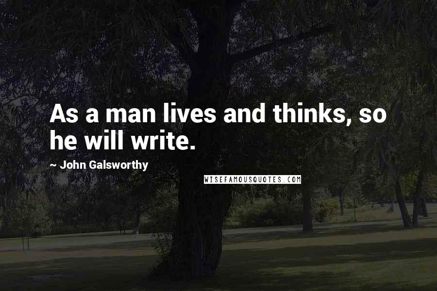 John Galsworthy Quotes: As a man lives and thinks, so he will write.
