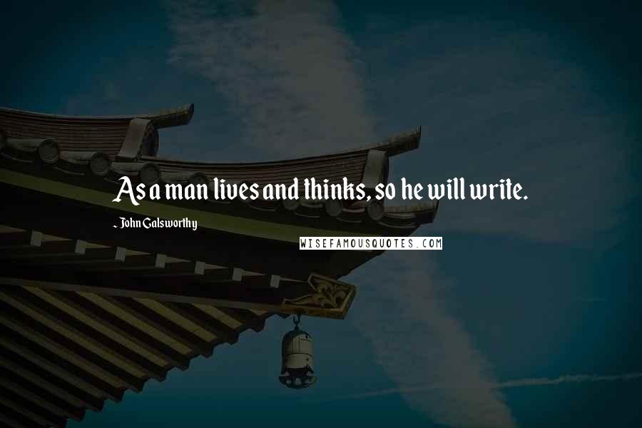 John Galsworthy Quotes: As a man lives and thinks, so he will write.