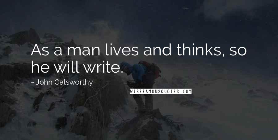 John Galsworthy Quotes: As a man lives and thinks, so he will write.