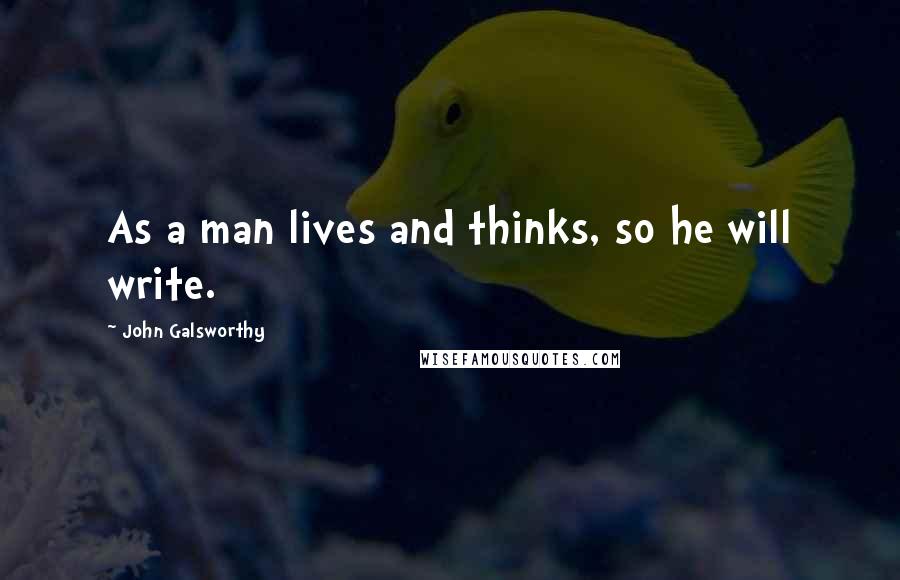 John Galsworthy Quotes: As a man lives and thinks, so he will write.