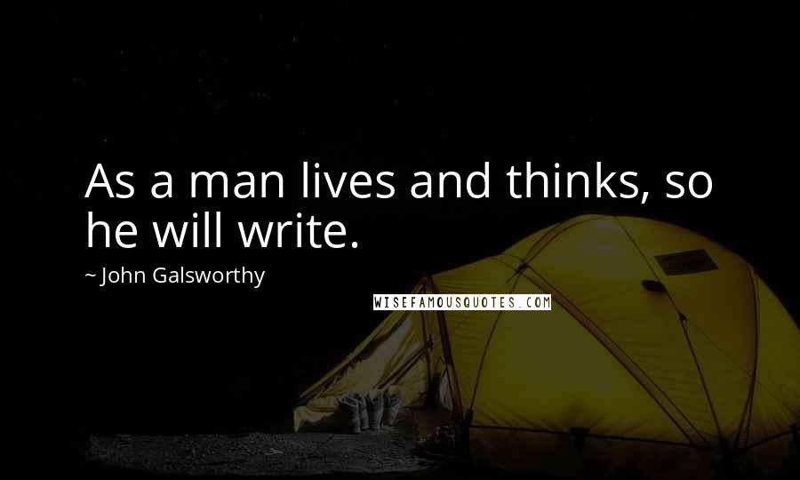 John Galsworthy Quotes: As a man lives and thinks, so he will write.