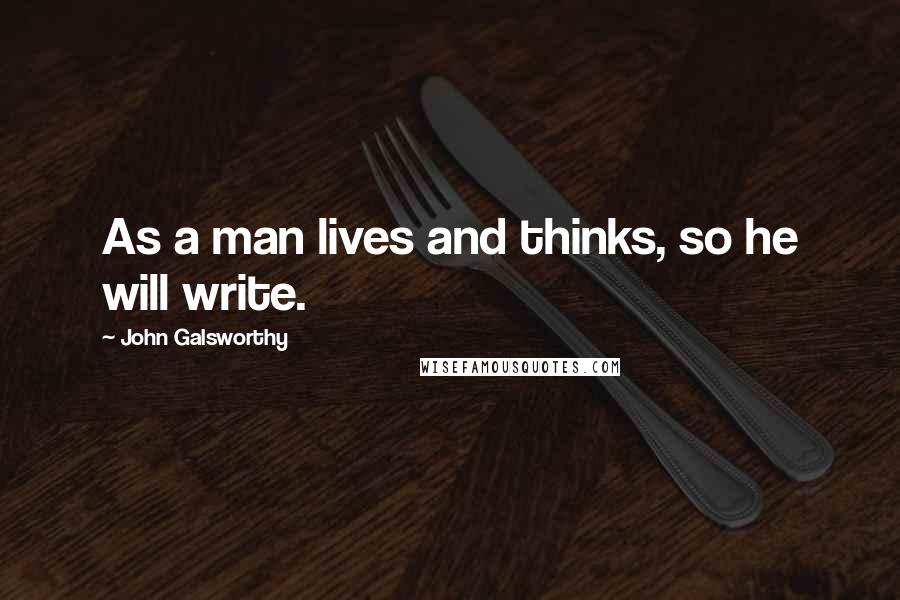 John Galsworthy Quotes: As a man lives and thinks, so he will write.