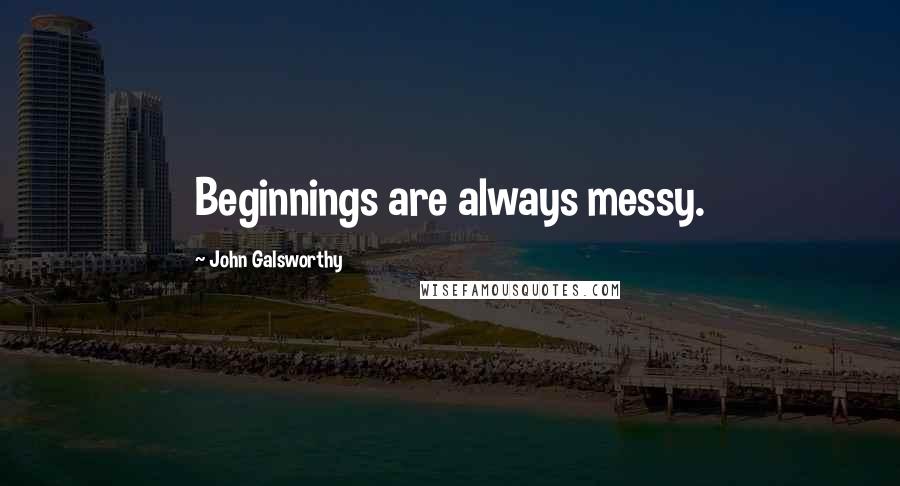 John Galsworthy Quotes: Beginnings are always messy.