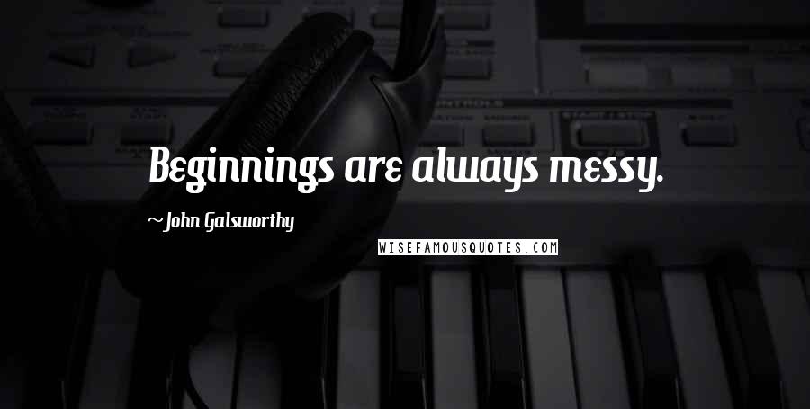 John Galsworthy Quotes: Beginnings are always messy.