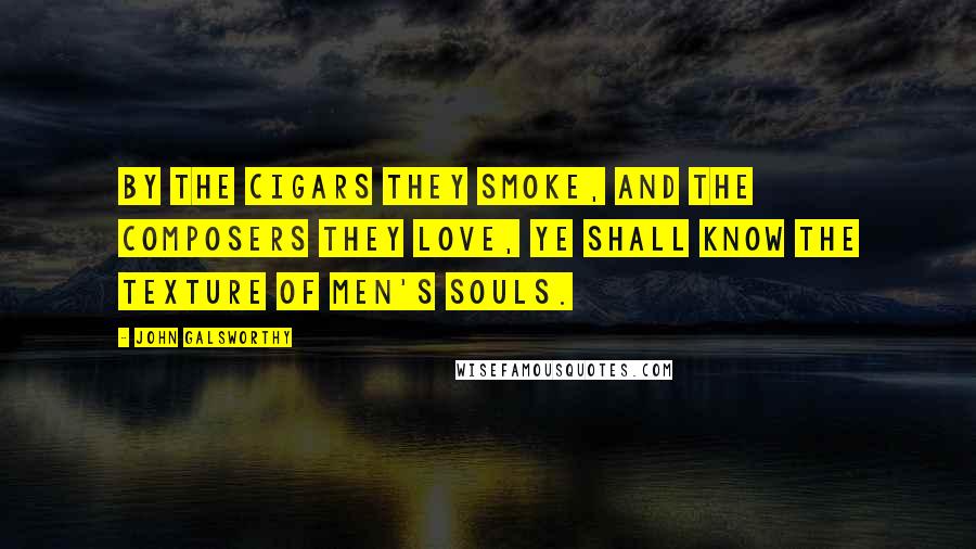 John Galsworthy Quotes: By the cigars they smoke, and the composers they love, ye shall know the texture of men's souls.