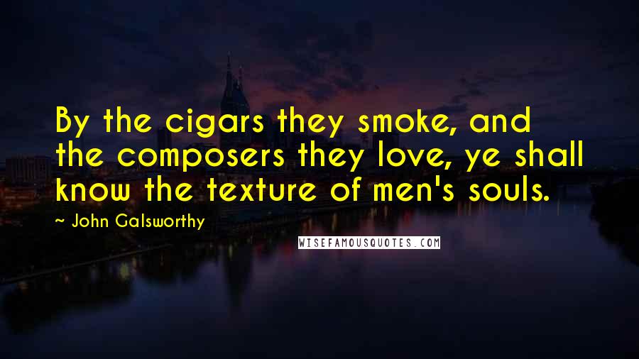 John Galsworthy Quotes: By the cigars they smoke, and the composers they love, ye shall know the texture of men's souls.