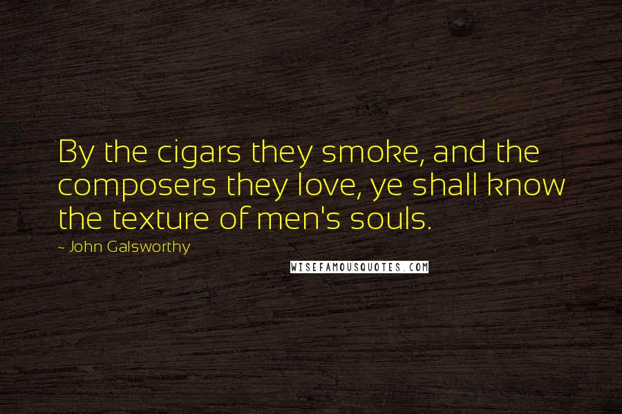John Galsworthy Quotes: By the cigars they smoke, and the composers they love, ye shall know the texture of men's souls.