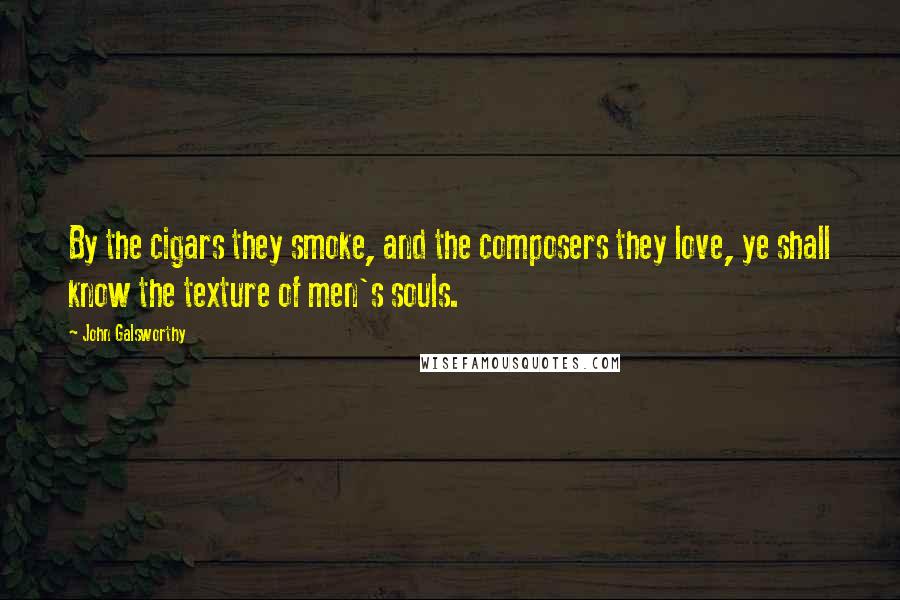 John Galsworthy Quotes: By the cigars they smoke, and the composers they love, ye shall know the texture of men's souls.