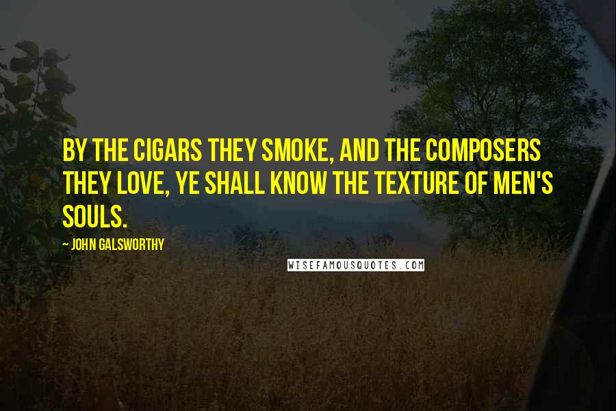John Galsworthy Quotes: By the cigars they smoke, and the composers they love, ye shall know the texture of men's souls.