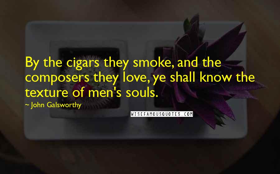 John Galsworthy Quotes: By the cigars they smoke, and the composers they love, ye shall know the texture of men's souls.